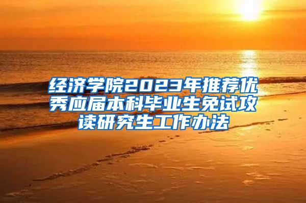 经济学院2023年推荐优秀应届本科毕业生免试攻读研究生工作办法