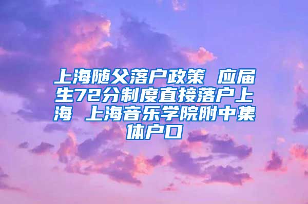 上海随父落户政策 应届生72分制度直接落户上海 上海音乐学院附中集体户口