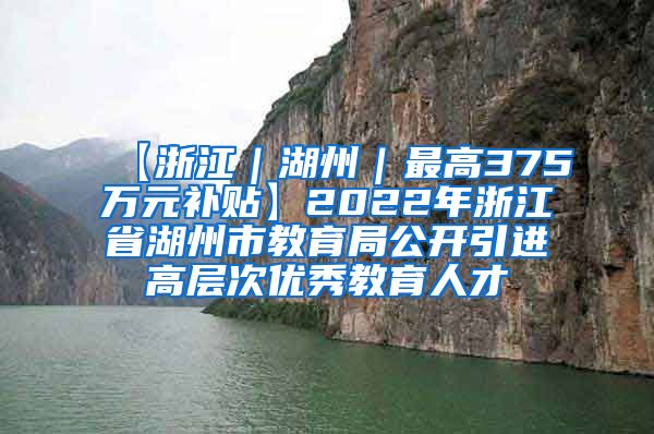 【浙江｜湖州｜最高375万元补贴】2022年浙江省湖州市教育局公开引进高层次优秀教育人才