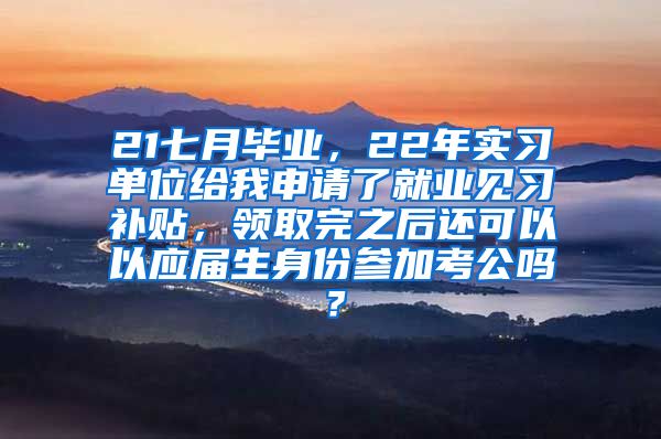 21七月毕业，22年实习单位给我申请了就业见习补贴，领取完之后还可以以应届生身份参加考公吗？