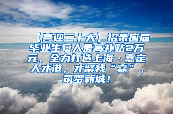 【喜迎二十大】招录应届毕业生每人最高补贴2万元，全力打造上海·嘉定人才港，才聚我“嘉”，筑梦新城！