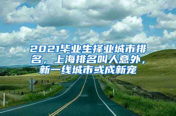 2021毕业生择业城市排名，上海排名叫人意外，新一线城市或成新宠