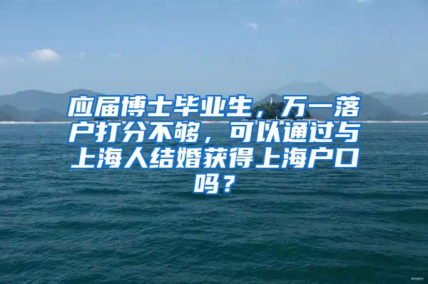 应届博士毕业生，万一落户打分不够，可以通过与上海人结婚获得上海户口吗？