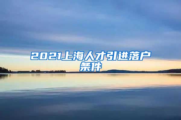 2021上海人才引进落户条件