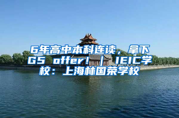 6年高中本科连读，拿下G5 offer！｜ IEIC学校：上海林国荣学校