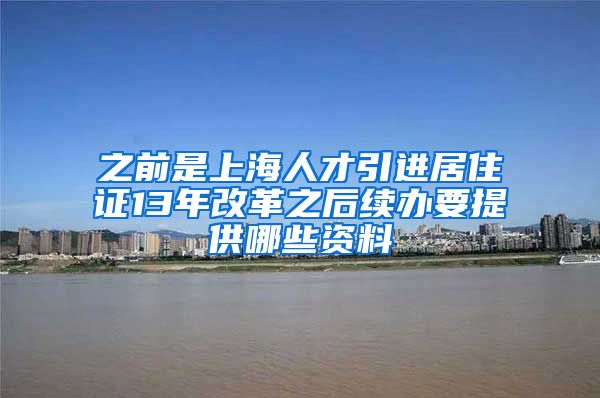 之前是上海人才引进居住证13年改革之后续办要提供哪些资料