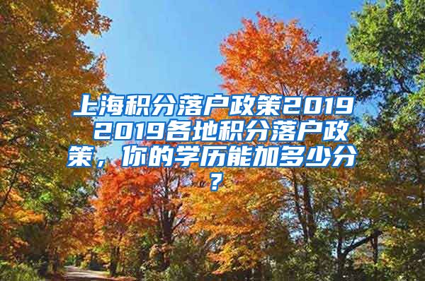 上海积分落户政策2019 2019各地积分落户政策，你的学历能加多少分？