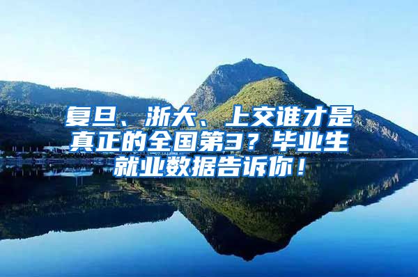 复旦、浙大、上交谁才是真正的全国第3？毕业生就业数据告诉你！