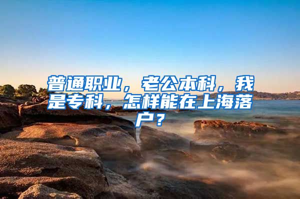 普通职业，老公本科，我是专科，怎样能在上海落户？