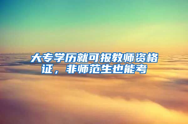 大专学历就可报教师资格证，非师范生也能考