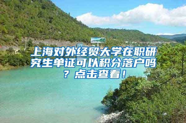 上海对外经贸大学在职研究生单证可以积分落户吗？点击查看！