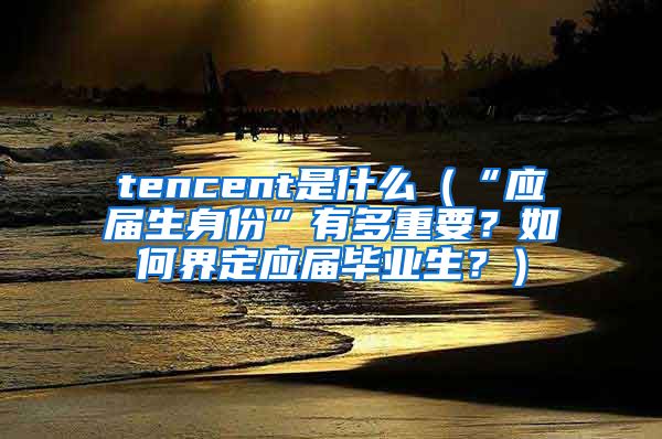 tencent是什么（“应届生身份”有多重要？如何界定应届毕业生？）