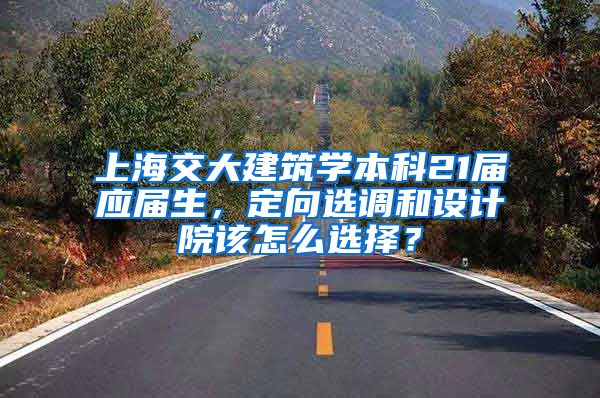 上海交大建筑学本科21届应届生，定向选调和设计院该怎么选择？