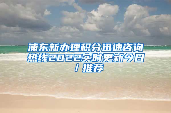 浦东新办理积分迅速咨询热线2022实时更新今日／推荐