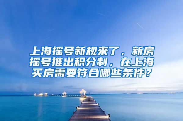 上海摇号新规来了，新房摇号推出积分制，在上海买房需要符合哪些条件？
