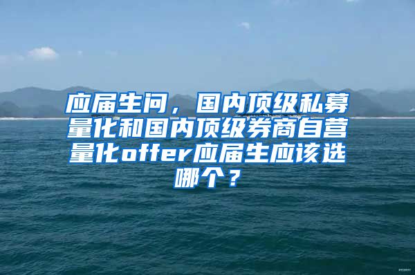 应届生问，国内顶级私募量化和国内顶级券商自营量化offer应届生应该选哪个？