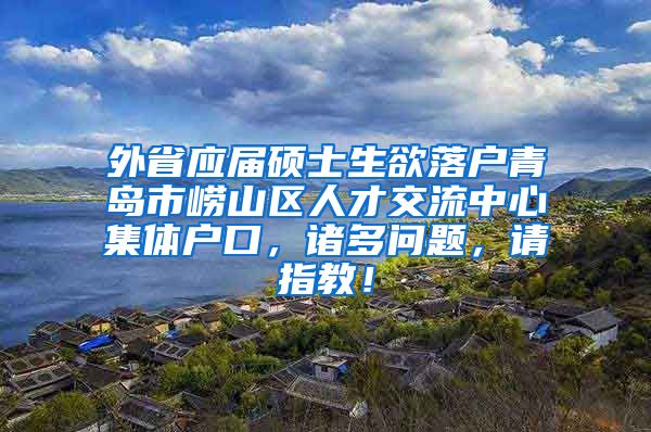 外省应届硕士生欲落户青岛市崂山区人才交流中心集体户口，诸多问题，请指教！