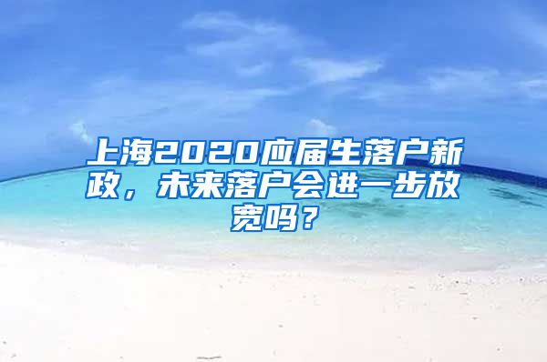 上海2020应届生落户新政，未来落户会进一步放宽吗？