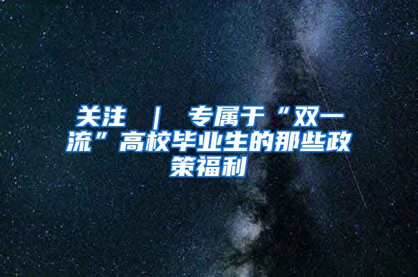 关注 ｜ 专属于“双一流”高校毕业生的那些政策福利