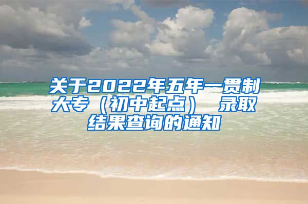 关于2022年五年一贯制大专（初中起点） 录取结果查询的通知