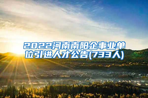 2022河南南阳企事业单位引进人才公告(733人)