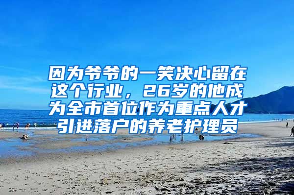 因为爷爷的一笑决心留在这个行业，26岁的他成为全市首位作为重点人才引进落户的养老护理员