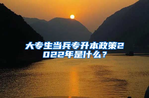 大专生当兵专升本政策2022年是什么？