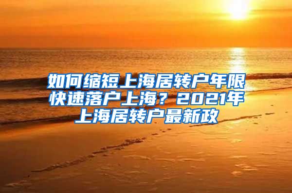 如何缩短上海居转户年限快速落户上海？2021年上海居转户最新政