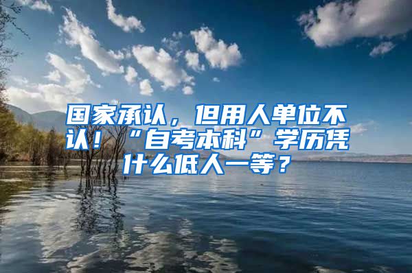 国家承认，但用人单位不认！“自考本科”学历凭什么低人一等？