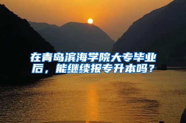 在青岛滨海学院大专毕业后，能继续报专升本吗？