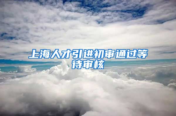 上海人才引进初审通过等待审核