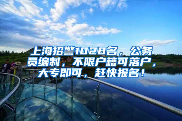 上海招警1028名，公务员编制，不限户籍可落户，大专即可，赶快报名！