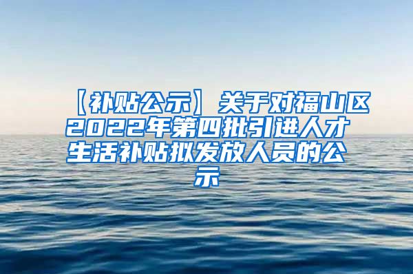 【补贴公示】关于对福山区2022年第四批引进人才生活补贴拟发放人员的公示