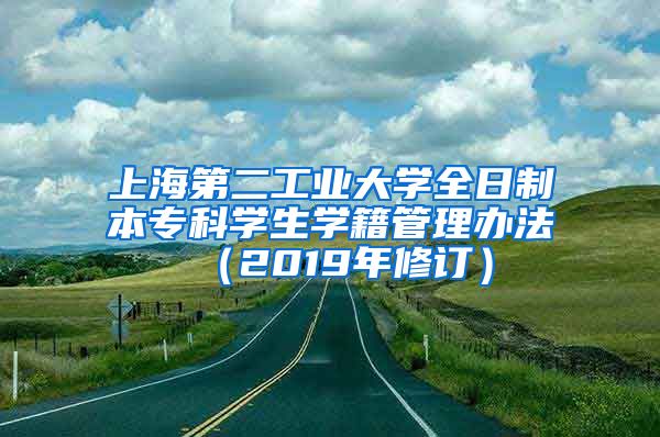 上海第二工业大学全日制本专科学生学籍管理办法 （2019年修订）