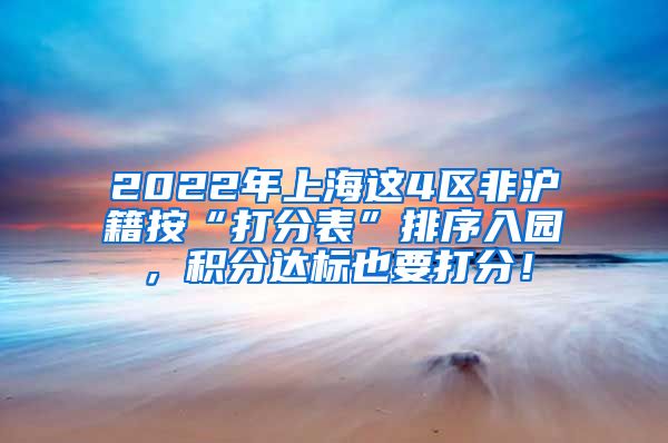 2022年上海这4区非沪籍按“打分表”排序入园，积分达标也要打分！