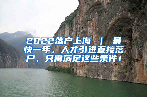 2022落户上海 ｜ 最快一年，人才引进直接落户，只需满足这些条件！