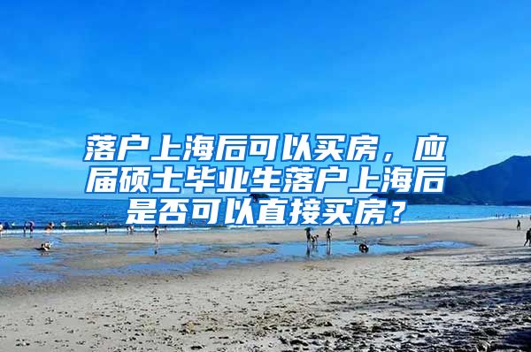 落户上海后可以买房，应届硕士毕业生落户上海后是否可以直接买房？