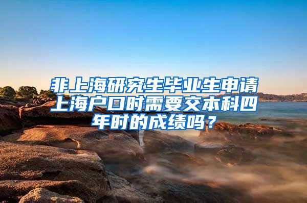 非上海研究生毕业生申请上海户口时需要交本科四年时的成绩吗？