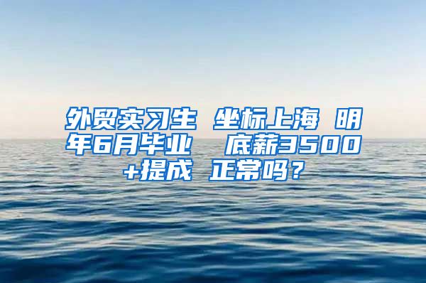 外贸实习生 坐标上海 明年6月毕业  底薪3500+提成 正常吗？