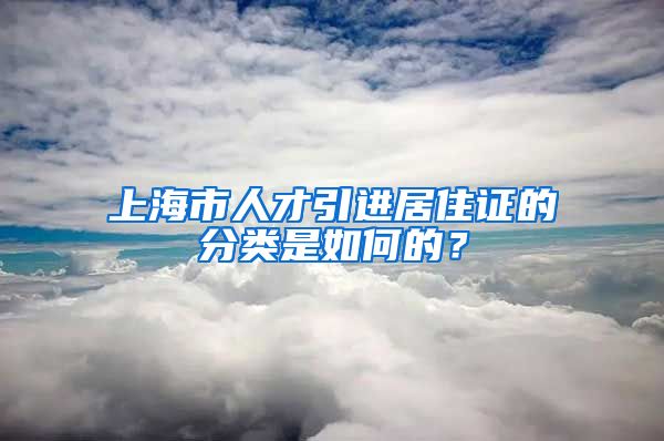 上海市人才引进居住证的分类是如何的？