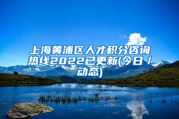 上海黄浦区人才积分咨询热线2022已更新(今日／动态)