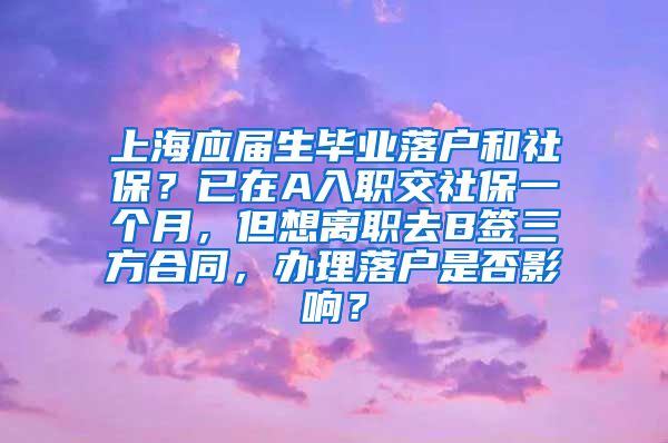 上海应届生毕业落户和社保？已在A入职交社保一个月，但想离职去B签三方合同，办理落户是否影响？