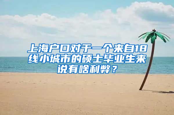 上海户口对于一个来自18线小城市的硕士毕业生来说有啥利弊？