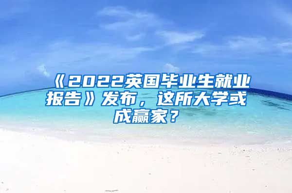 《2022英国毕业生就业报告》发布，这所大学或成赢家？