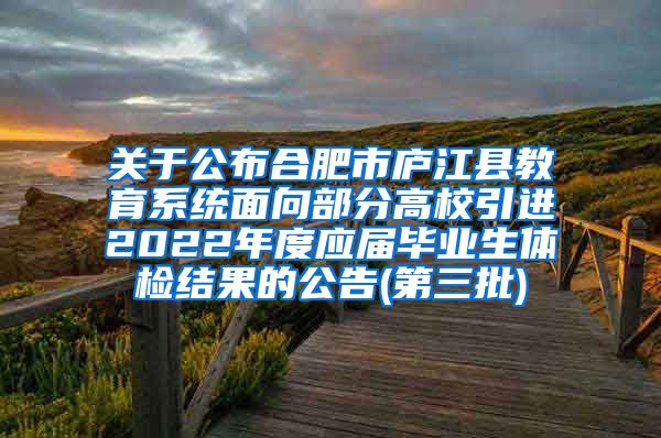 关于公布合肥市庐江县教育系统面向部分高校引进2022年度应届毕业生体检结果的公告(第三批)