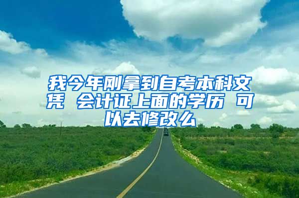 我今年刚拿到自考本科文凭 会计证上面的学历 可以去修改么