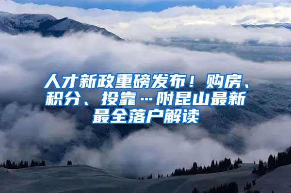 人才新政重磅发布！购房、积分、投靠…附昆山最新最全落户解读