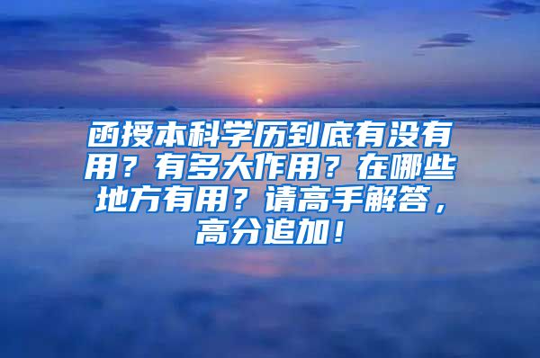 函授本科学历到底有没有用？有多大作用？在哪些地方有用？请高手解答，高分追加！