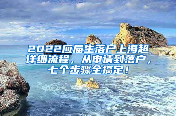 2022应届生落户上海超详细流程，从申请到落户，七个步骤全搞定！