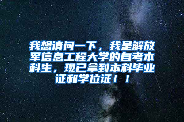 我想请问一下，我是解放军信息工程大学的自考本科生，现已拿到本科毕业证和学位证！！